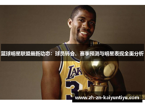 篮球明星联盟最新动态：球员转会、赛季预测与明星表现全面分析