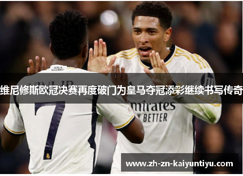 维尼修斯欧冠决赛再度破门为皇马夺冠添彩继续书写传奇