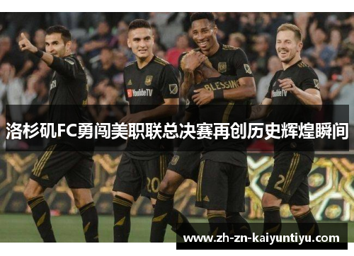 洛杉矶FC勇闯美职联总决赛再创历史辉煌瞬间 洛杉矶FC勇闯美职联总决赛再创历史辉煌瞬间