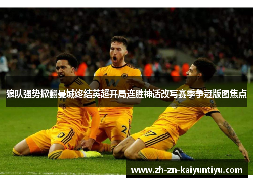 狼队强势掀翻曼城终结英超开局连胜神话改写赛季争冠版图焦点 狼队强势掀翻曼城终结英超开局连胜神话改写赛季争冠版图焦点