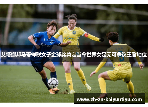 艾塔娜邦马蒂蝉联女子金球奖奠定当今世界女足无可争议王者地位 艾塔娜邦马蒂蝉联女子金球奖奠定当今世界女足无可争议王者地位